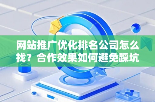 网站推广优化排名公司怎么找?合作效果如何避免踩坑? 网站推广优化排名公司怎么找?合作效果如何避免踩坑?